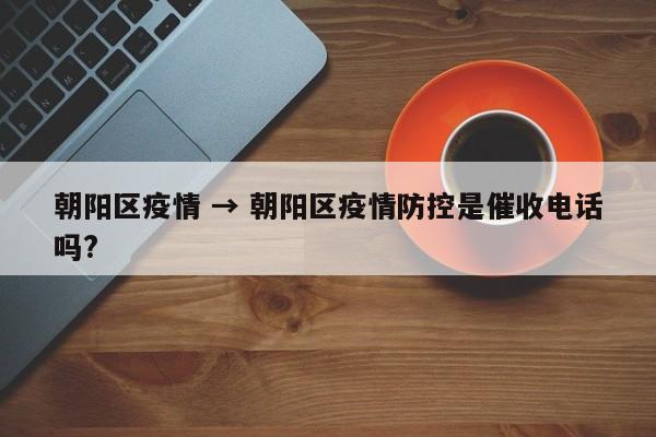 朝阳区疫情 → 朝阳区疫情防控是催收电话吗?