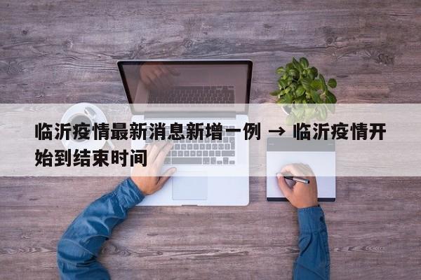 临沂疫情最新消息新增一例 → 临沂疫情开始到结束时间