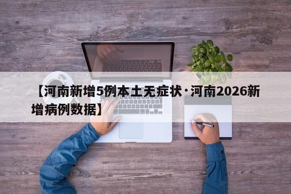 【河南新增5例本土无症状·河南2026新增病例数据】