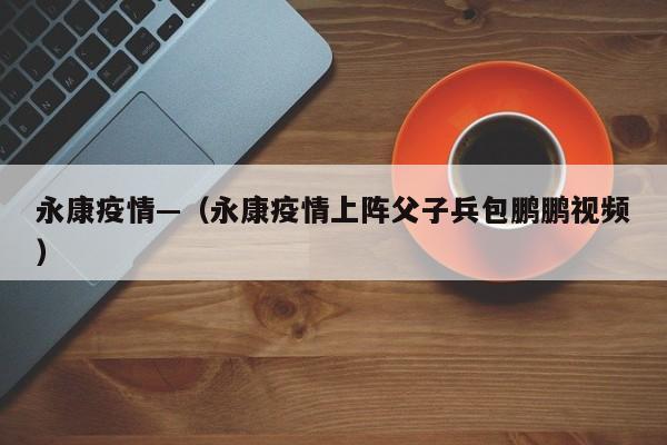 永康疫情—（永康疫情上阵父子兵包鹏鹏视频）