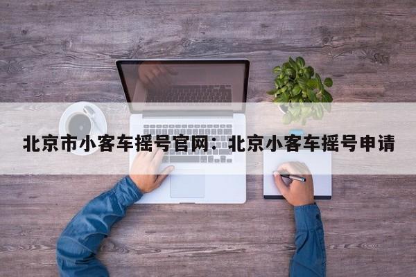 北京市小客车摇号官网：北京小客车摇号申请