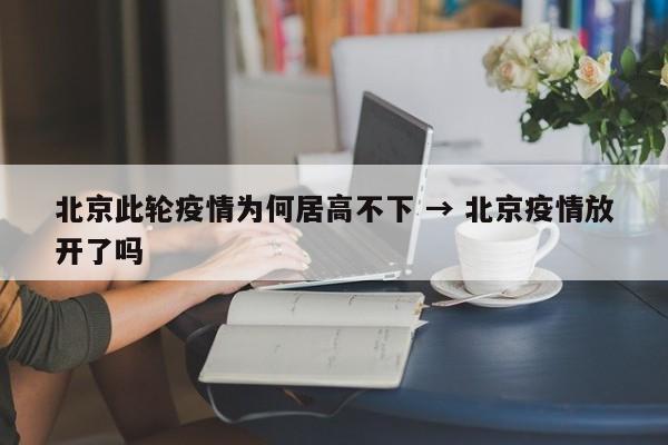北京此轮疫情为何居高不下 → 北京疫情放开了吗