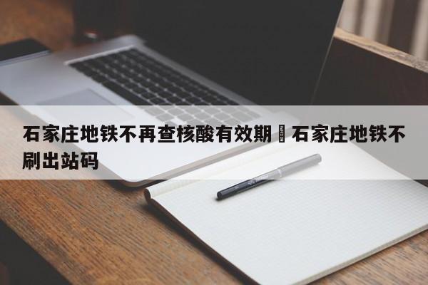 石家庄地铁不再查核酸有效期›石家庄地铁不刷出站码