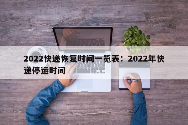 2022快递恢复时间一览表：2022年快递停运时间