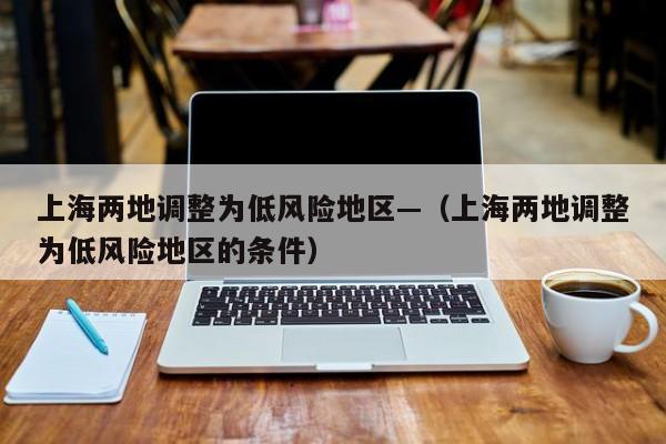 上海两地调整为低风险地区—（上海两地调整为低风险地区的条件）