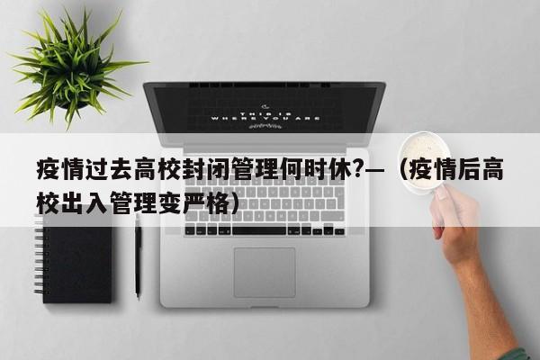 疫情过去高校封闭管理何时休?—（疫情后高校出入管理变严格）