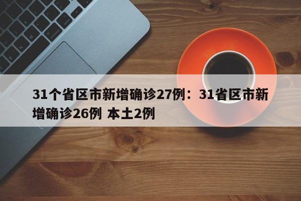 31个省区市新增确诊27例：31省区市新增确诊26例 本土2例