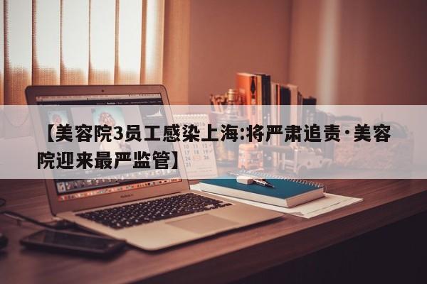 【美容院3员工感染上海:将严肃追责·美容院迎来最严监管】