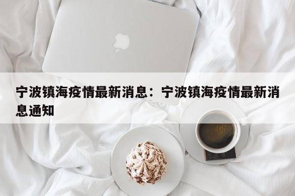 宁波镇海疫情最新消息：宁波镇海疫情最新消息通知