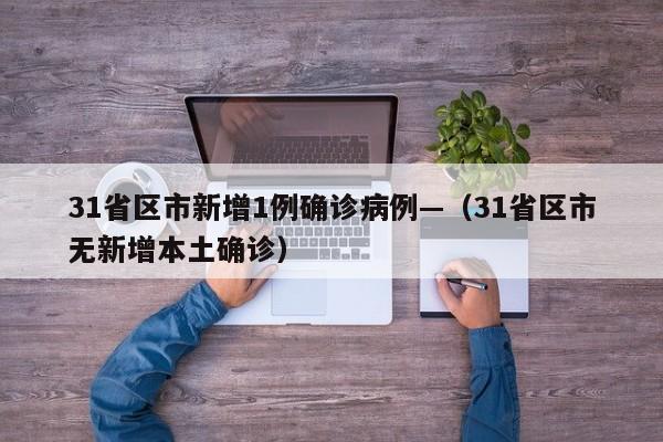 31省区市新增1例确诊病例—（31省区市无新增本土确诊）