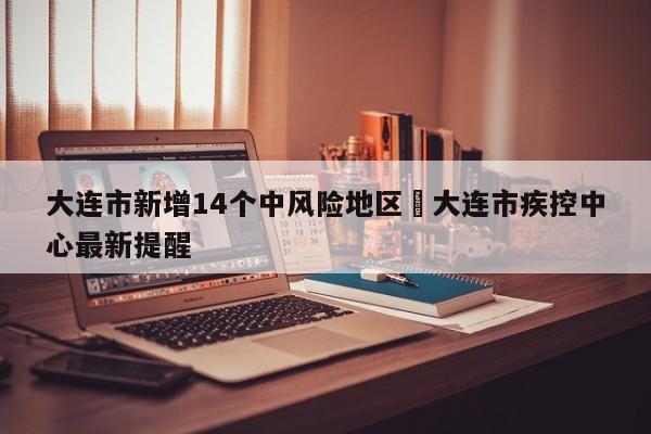 大连市新增14个中风险地区›大连市疾控中心最新提醒