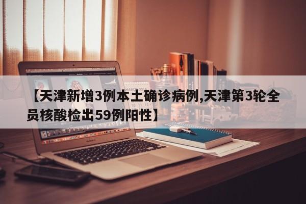 【天津新增3例本土确诊病例,天津第3轮全员核酸检出59例阳性】
