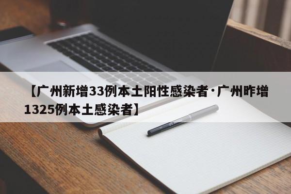 【广州新增33例本土阳性感染者·广州昨增1325例本土感染者】