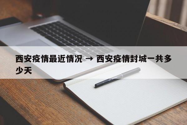 西安疫情最近情况 → 西安疫情封城一共多少天