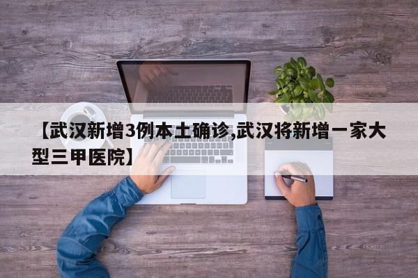 【武汉新增3例本土确诊,武汉将新增一家大型三甲医院】