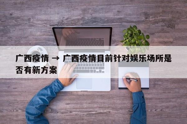 广西疫情 → 广西疫情目前针对娱乐场所是否有新方案