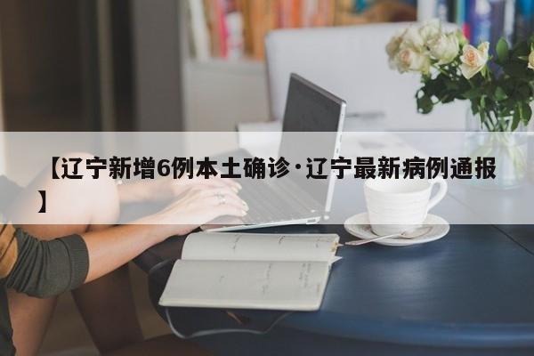 【辽宁新增6例本土确诊·辽宁最新病例通报】