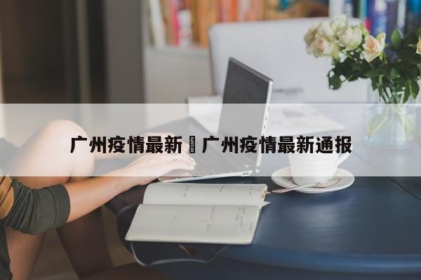 广州疫情最新›广州疫情最新通报