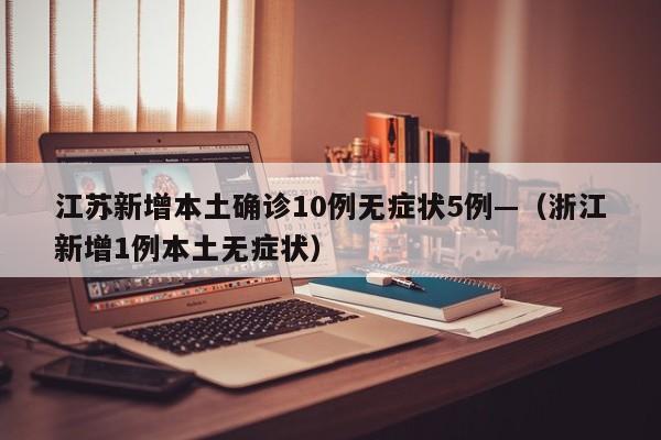 江苏新增本土确诊10例无症状5例—（浙江新增1例本土无症状）