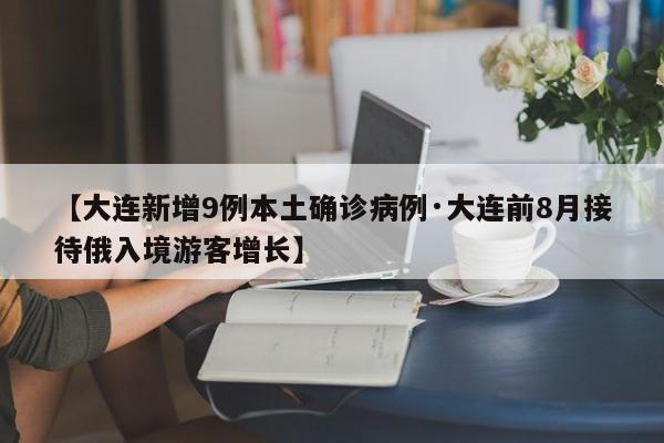 【大连新增9例本土确诊病例·大连前8月接待俄入境游客增长】