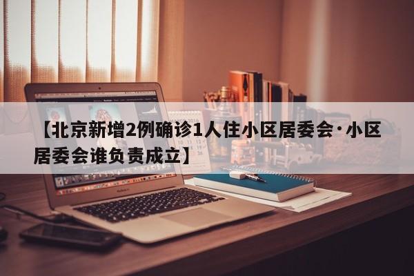 【北京新增2例确诊1人住小区居委会·小区居委会谁负责成立】
