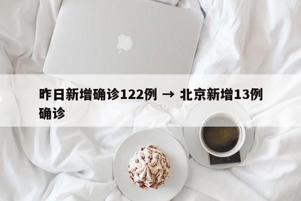 昨日新增确诊122例 → 北京新增13例确诊