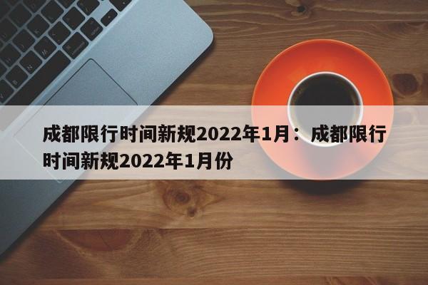 成都限行时间新规2022年1月：成都限行时间新规2022年1月份