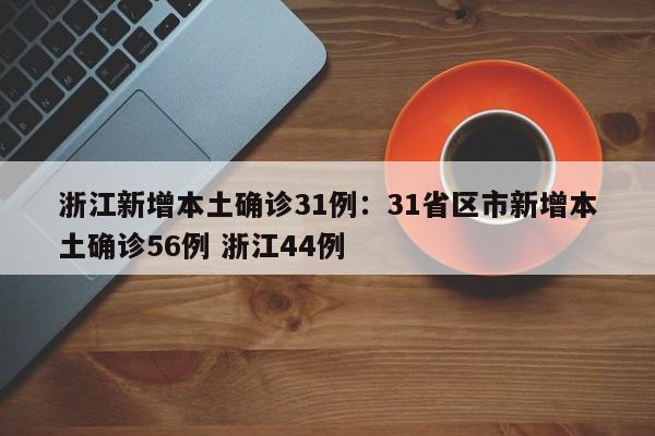 浙江新增本土确诊31例：31省区市新增本土确诊56例 浙江44例