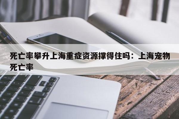 死亡率攀升上海重症资源撑得住吗：上海宠物死亡率