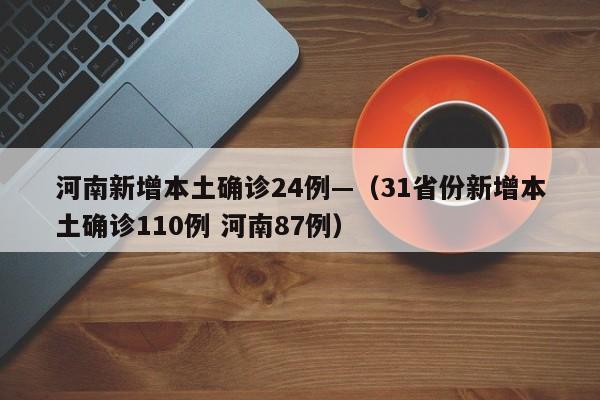 河南新增本土确诊24例—（31省份新增本土确诊110例 河南87例）