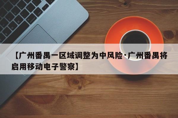 【广州番禺一区域调整为中风险·广州番禺将启用移动电子警察】