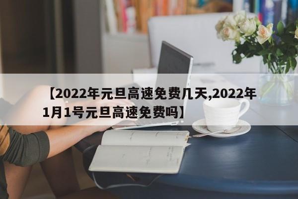 【2022年元旦高速免费几天,2022年1月1号元旦高速免费吗】