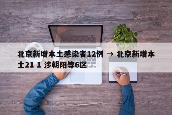 北京新增本土感染者12例 → 北京新增本土21 1 涉朝阳等6区