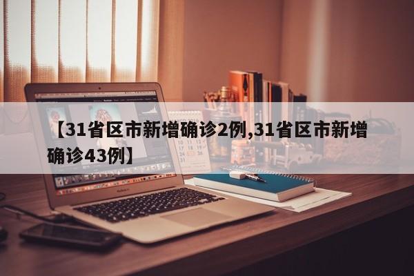 【31省区市新增确诊2例,31省区市新增确诊43例】