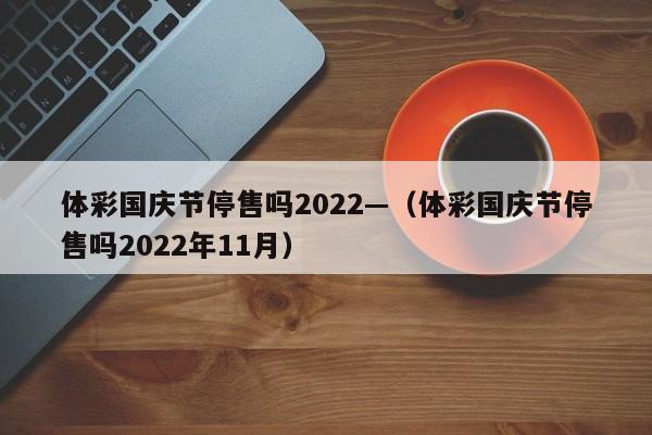 体彩国庆节停售吗2022—（体彩国庆节停售吗2022年11月）