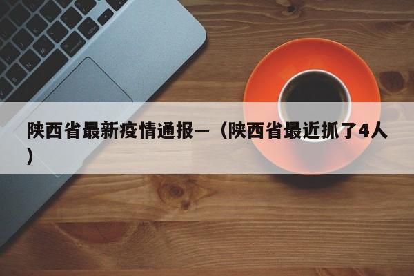 陕西省最新疫情通报—（陕西省最近抓了4人）