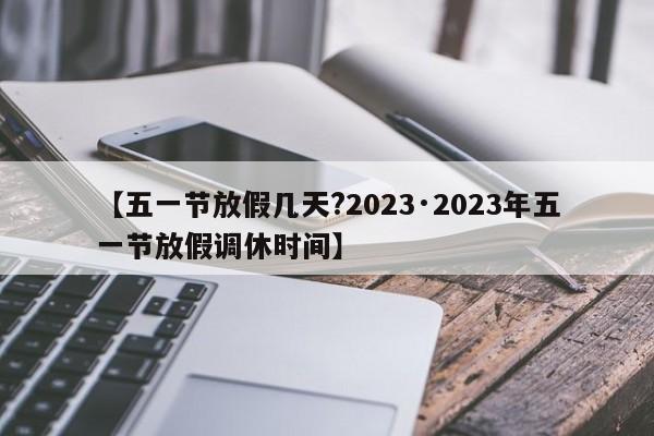 【五一节放假几天?2023·2023年五一节放假调休时间】
