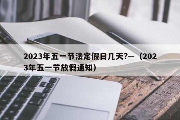 2023年五一节法定假日几天?—（2023年五一节放假通知）