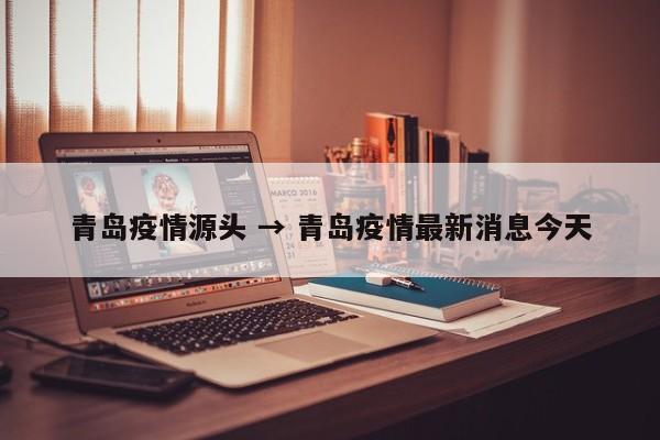 青岛疫情源头 → 青岛疫情最新消息今天
