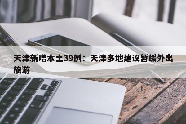 天津新增本土39例：天津多地建议暂缓外出旅游