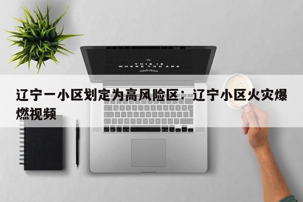 辽宁一小区划定为高风险区：辽宁小区火灾爆燃视频
