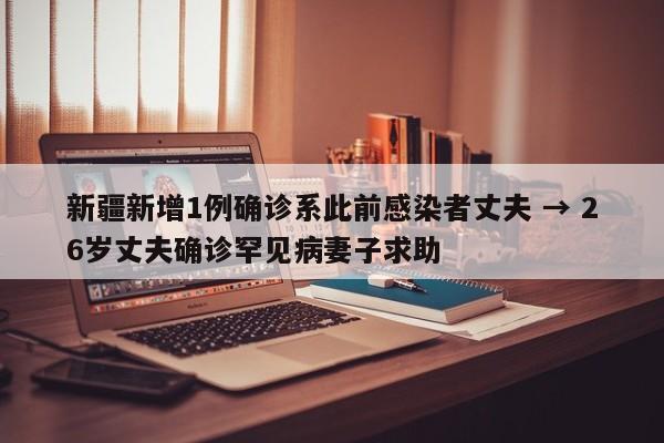新疆新增1例确诊系此前感染者丈夫 → 26岁丈夫确诊罕见病妻子求助