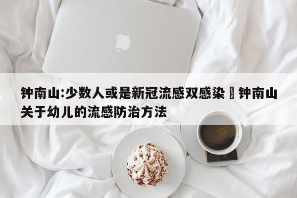 钟南山:少数人或是新冠流感双感染›钟南山关于幼儿的流感防治方法