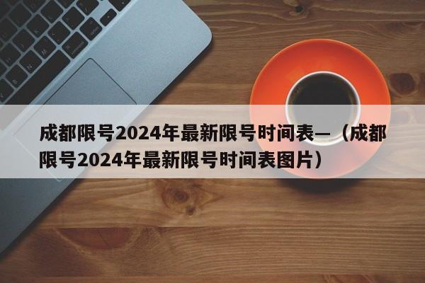 成都限号2024年最新限号时间表—（成都限号2024年最新限号时间表图片）