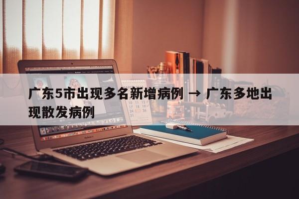 广东5市出现多名新增病例 → 广东多地出现散发病例