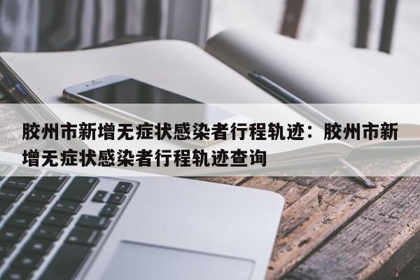 胶州市新增无症状感染者行程轨迹：胶州市新增无症状感染者行程轨迹查询