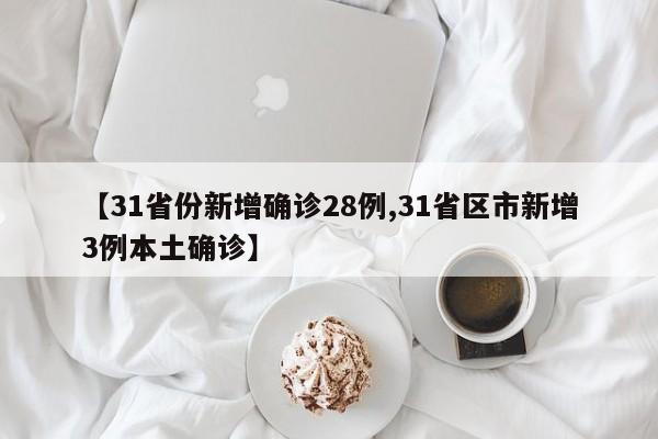 【31省份新增确诊28例,31省区市新增3例本土确诊】