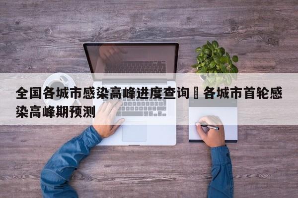 全国各城市感染高峰进度查询›各城市首轮感染高峰期预测