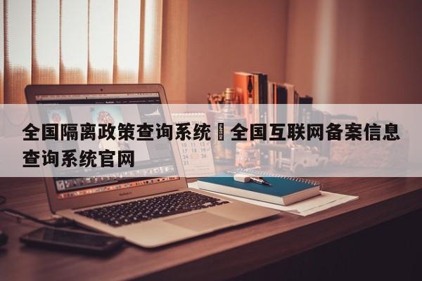 全国隔离政策查询系统›全国互联网备案信息查询系统官网