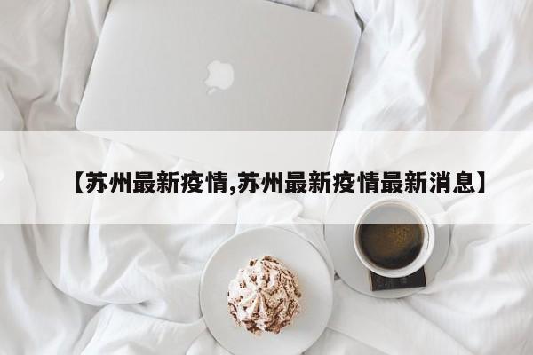 【苏州最新疫情,苏州最新疫情最新消息】